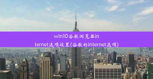 win10谷歌浏览器internet选项设置(谷歌的internet选项)