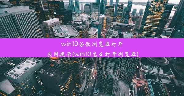 win10谷歌浏览器打开应用提示(win10怎么打开浏览器)