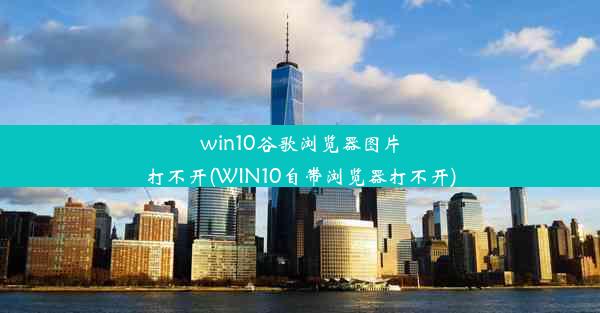 win10谷歌浏览器图片打不开(WIN10自带浏览器打不开)