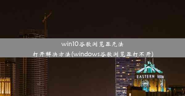 win10谷歌浏览器无法打开解决方法(windows谷歌浏览器打不开)