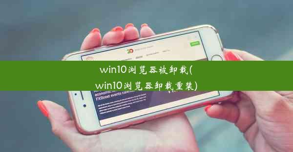 win10浏览器被卸载(win10浏览器卸载重装)