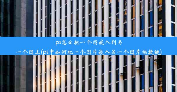 ps怎么把一个图嵌入到另一个图上(ps中如何把一个图片嵌入另一个图片快捷键)