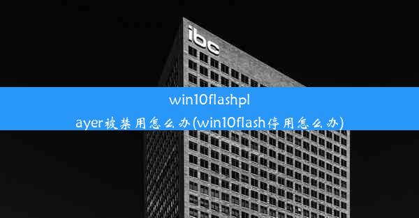 win10flashplayer被禁用怎么办(win10flash停用怎么办)