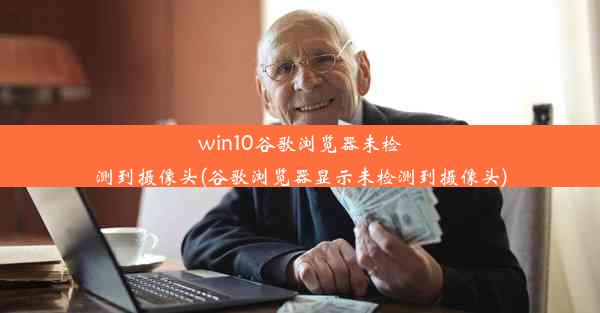 win10谷歌浏览器未检测到摄像头(谷歌浏览器显示未检测到摄像头)