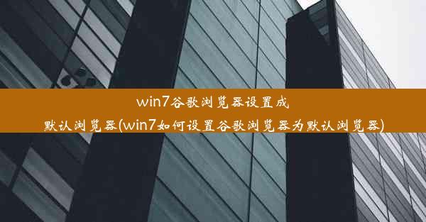 win7谷歌浏览器设置成默认浏览器(win7如何设置谷歌浏览器为默认浏览器)