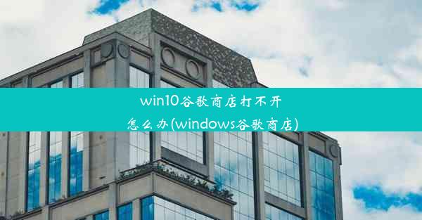 win10谷歌商店打不开怎么办(windows谷歌商店)