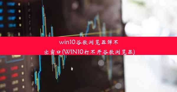 win10谷歌浏览器弹不出窗口(WIN10打不开谷歌浏览器)