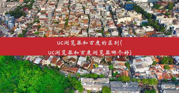 uc浏览器和百度的区别(uc浏览器和百度浏览器哪个好)