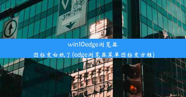 win10edge浏览器图标变白纸了(edge浏览器菜单图标变方框)