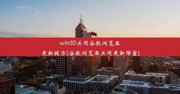 win10关闭谷歌浏览器更新提示(谷歌浏览器关闭更新弹窗)