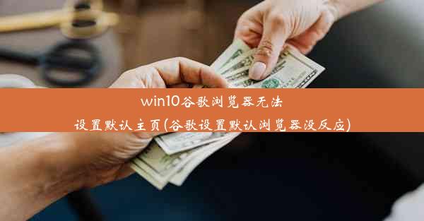 win10谷歌浏览器无法设置默认主页(谷歌设置默认浏览器没反应)