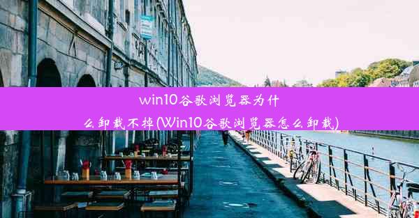 win10谷歌浏览器为什么卸载不掉(Win10谷歌浏览器怎么卸载)