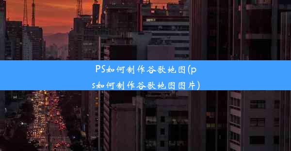 PS如何制作谷歌地图(ps如何制作谷歌地图图片)