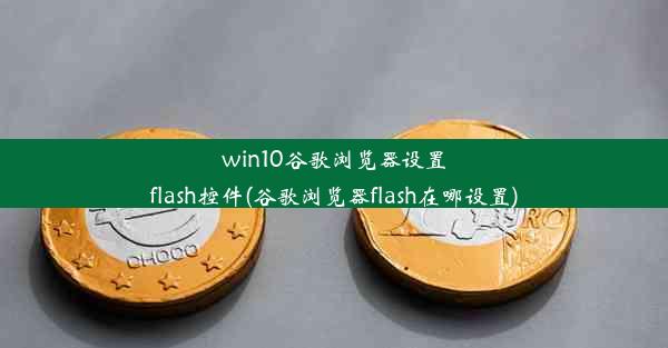 win10谷歌浏览器设置flash控件(谷歌浏览器flash在哪设置)