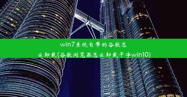 win7系统自带的谷歌怎么卸载(谷歌浏览器怎么卸载干净win10)