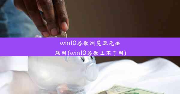 win10谷歌浏览器无法联网(win10谷歌上不了网)