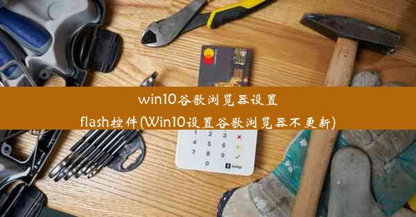 win10谷歌浏览器设置flash控件(Win10设置谷歌浏览器不更新)