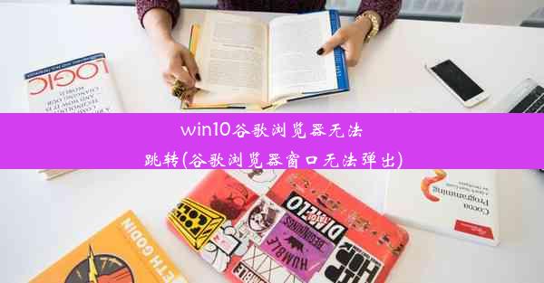 win10谷歌浏览器无法跳转(谷歌浏览器窗口无法弹出)