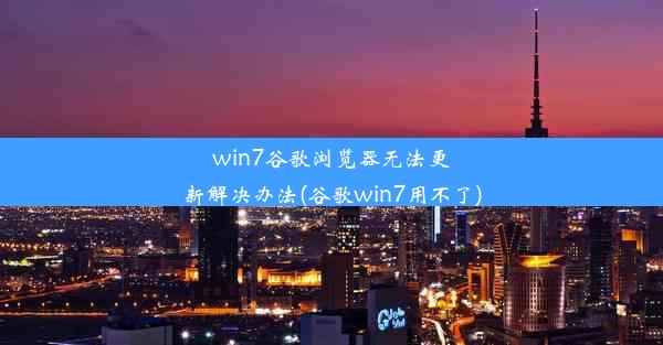 win7谷歌浏览器无法更新解决办法(谷歌win7用不了)