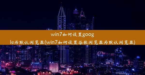 win7如何设置google为默认浏览器(win7如何设置谷歌浏览器为默认浏览器)