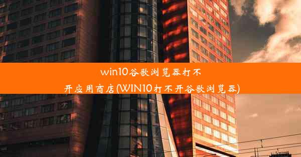 win10谷歌浏览器打不开应用商店(WIN10打不开谷歌浏览器)