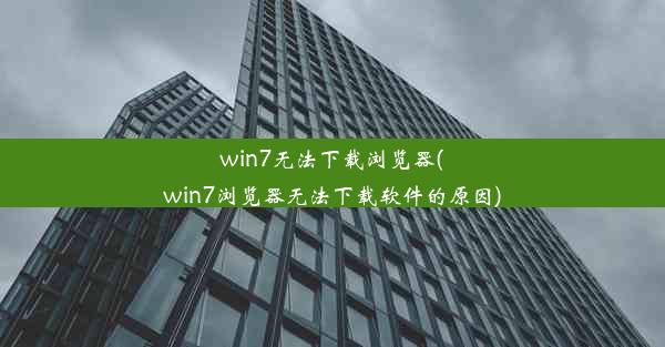 win7无法下载浏览器(win7浏览器无法下载软件的原因)