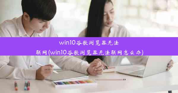 win10谷歌浏览器无法联网(win10谷歌浏览器无法联网怎么办)