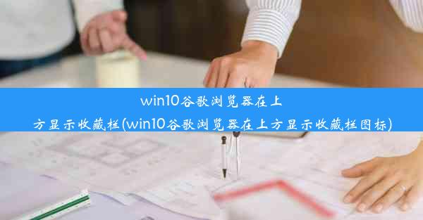 win10谷歌浏览器在上方显示收藏栏(win10谷歌浏览器在上方显示收藏栏图标)