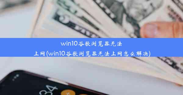 win10谷歌浏览器无法上网(win10谷歌浏览器无法上网怎么解决)