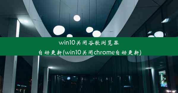 win10关闭谷歌浏览器自动更新(win10关闭chrome自动更新)