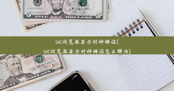 uc浏览器显示时钟错误(uc浏览器显示时钟错误怎么解决)