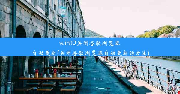 win10关闭谷歌浏览器自动更新(关闭谷歌浏览器自动更新的方法)