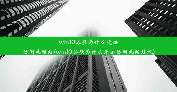 win10谷歌为什么无法访问此网站(win10谷歌为什么无法访问此网站呢)