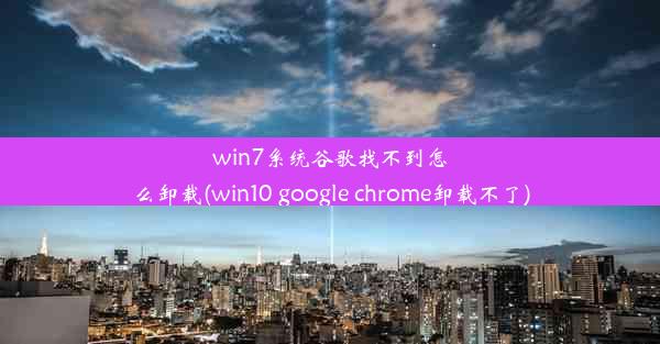 win7系统谷歌找不到怎么卸载(win10 google chrome卸载不了)