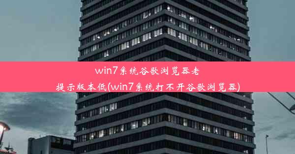 win7系统谷歌浏览器老提示版本低(win7系统打不开谷歌浏览器)