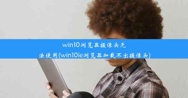 win10浏览器摄像头无法使用(win10ie浏览器加载不出摄像头)