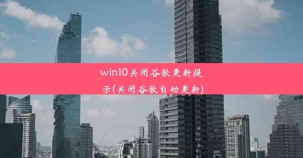 win10关闭谷歌更新提示(关闭谷歌自动更新)