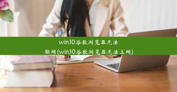 win10谷歌浏览器无法联网(win10谷歌浏览器无法上网)