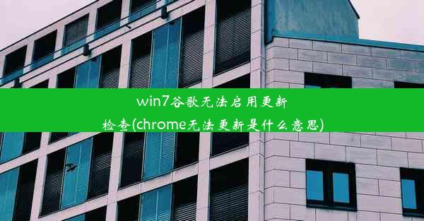 win7谷歌无法启用更新检查(chrome无法更新是什么意思)