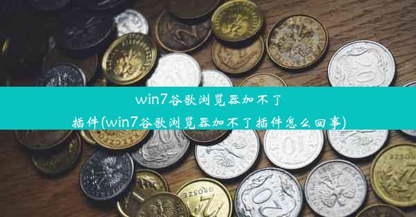 win7谷歌浏览器加不了插件(win7谷歌浏览器加不了插件怎么回事)