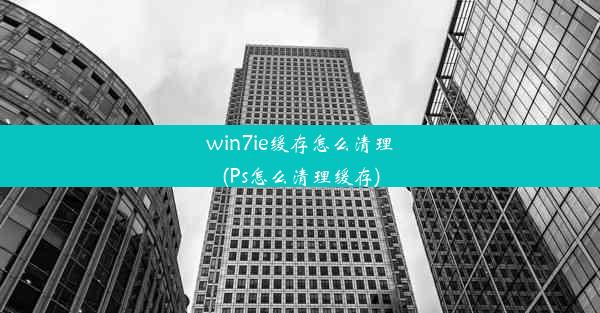 win7ie缓存怎么清理(Ps怎么清理缓存)