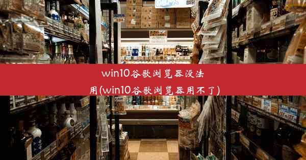 win10谷歌浏览器没法用(win10谷歌浏览器用不了)