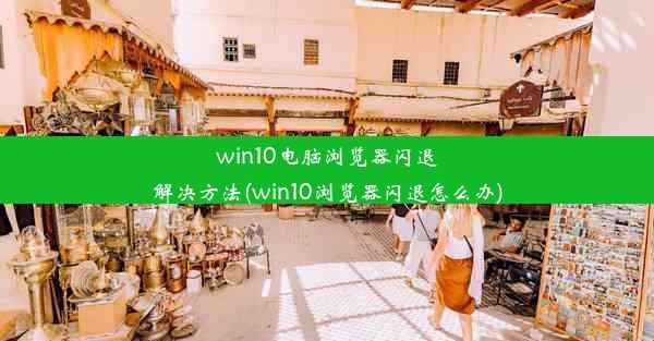 win10电脑浏览器闪退解决方法(win10浏览器闪退怎么办)