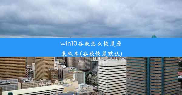 win10谷歌怎么恢复原来版本(谷歌恢复默认)