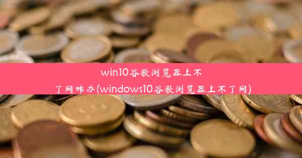 win10谷歌浏览器上不了网咋办(windows10谷歌浏览器上不了网)