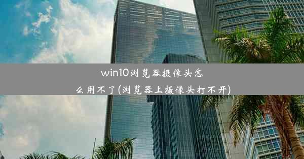 win10浏览器摄像头怎么用不了(浏览器上摄像头打不开)