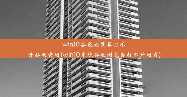 win10谷歌浏览器打不开谷歌官网(win10系统谷歌浏览器打不开网页)