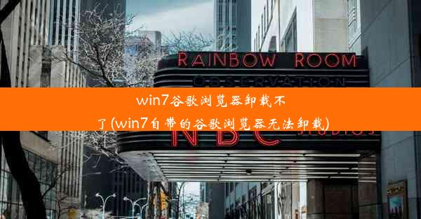 win7谷歌浏览器卸载不了(win7自带的谷歌浏览器无法卸载)