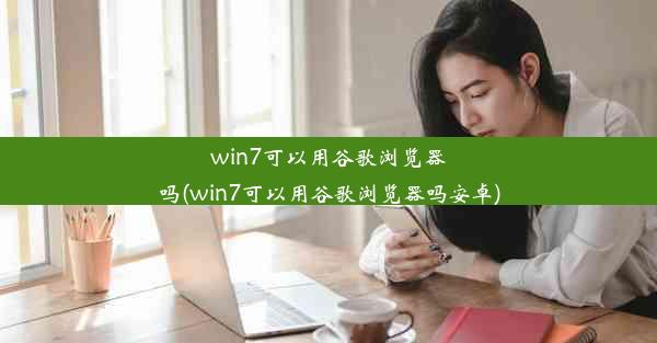 win7可以用谷歌浏览器吗(win7可以用谷歌浏览器吗安卓)