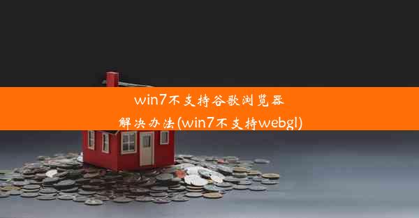 win7不支持谷歌浏览器解决办法(win7不支持webgl)